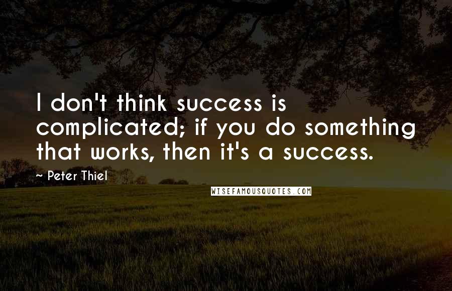 Peter Thiel Quotes: I don't think success is complicated; if you do something that works, then it's a success.