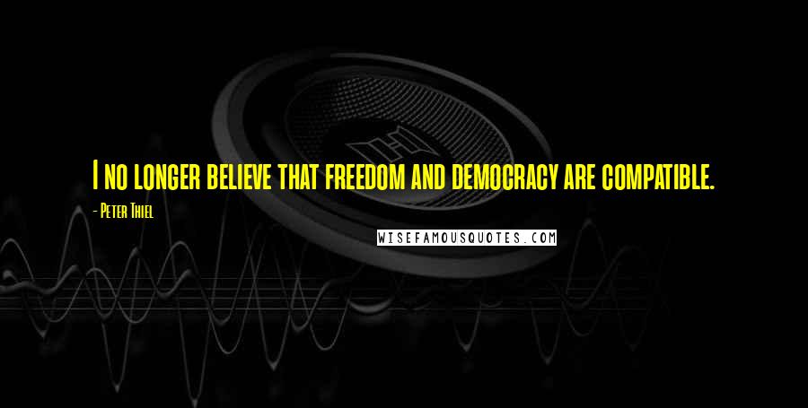 Peter Thiel Quotes: I no longer believe that freedom and democracy are compatible.