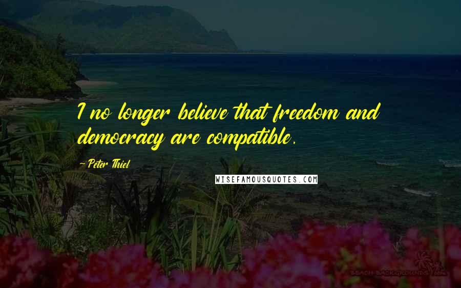Peter Thiel Quotes: I no longer believe that freedom and democracy are compatible.
