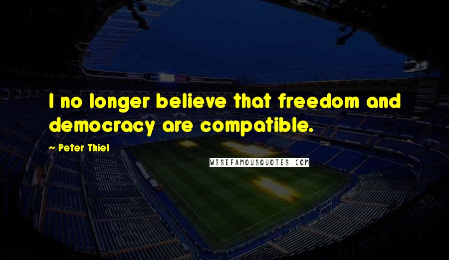 Peter Thiel Quotes: I no longer believe that freedom and democracy are compatible.