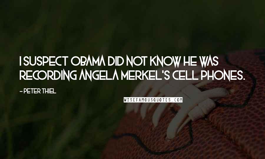 Peter Thiel Quotes: I suspect Obama did not know he was recording Angela Merkel's cell phones.