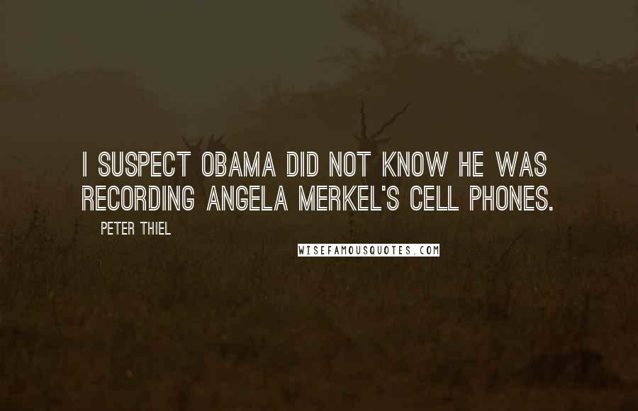 Peter Thiel Quotes: I suspect Obama did not know he was recording Angela Merkel's cell phones.