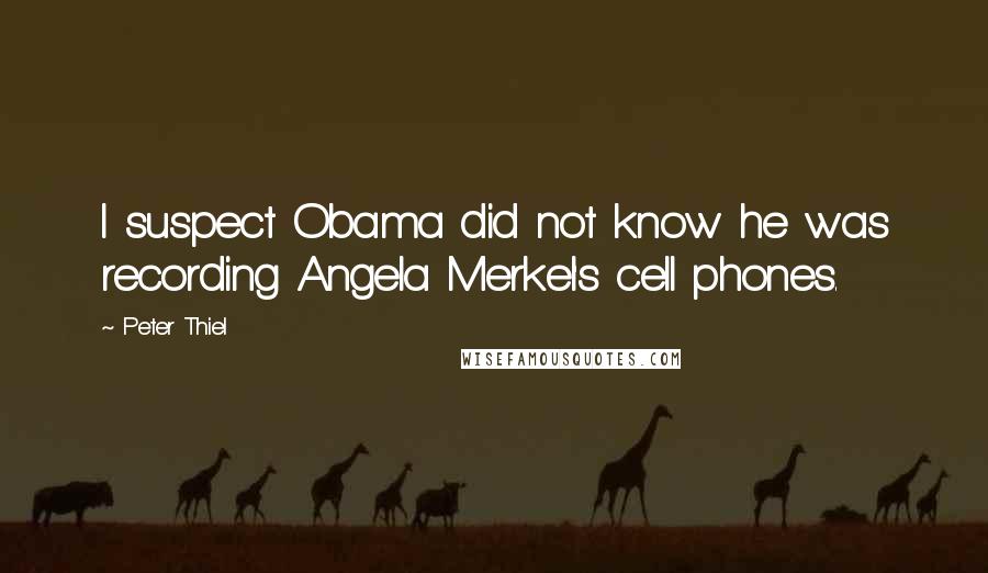 Peter Thiel Quotes: I suspect Obama did not know he was recording Angela Merkel's cell phones.