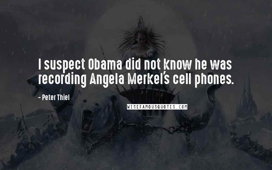 Peter Thiel Quotes: I suspect Obama did not know he was recording Angela Merkel's cell phones.