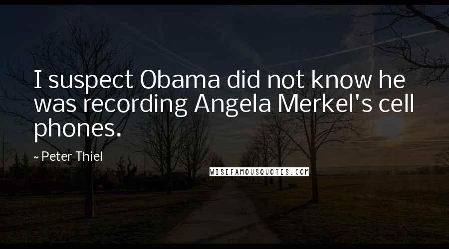 Peter Thiel Quotes: I suspect Obama did not know he was recording Angela Merkel's cell phones.