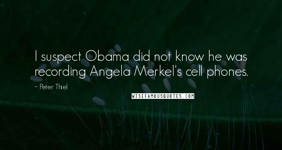 Peter Thiel Quotes: I suspect Obama did not know he was recording Angela Merkel's cell phones.