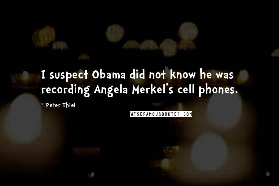 Peter Thiel Quotes: I suspect Obama did not know he was recording Angela Merkel's cell phones.