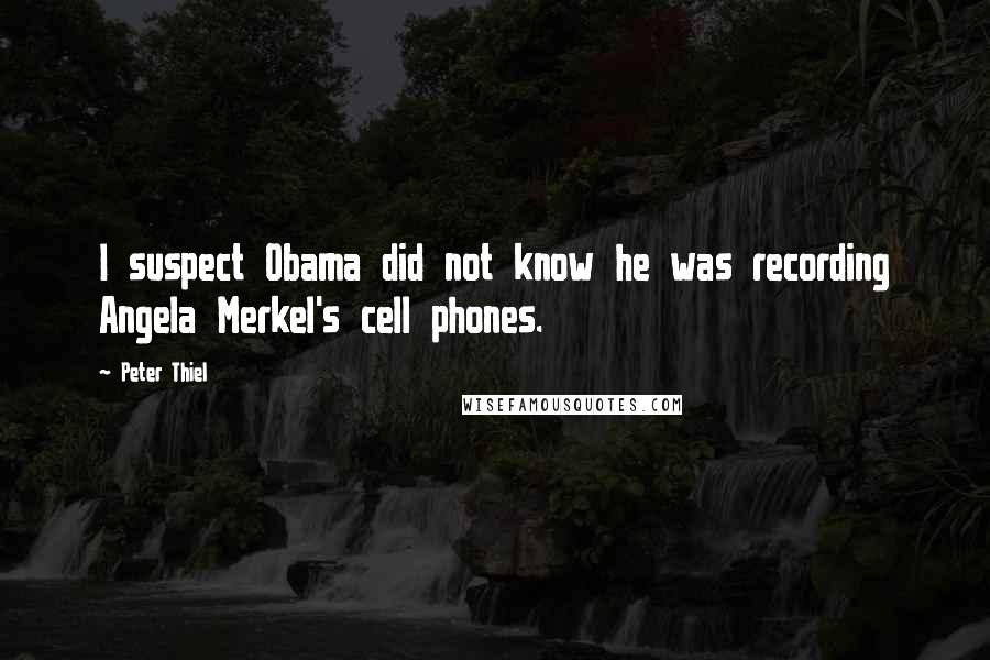 Peter Thiel Quotes: I suspect Obama did not know he was recording Angela Merkel's cell phones.