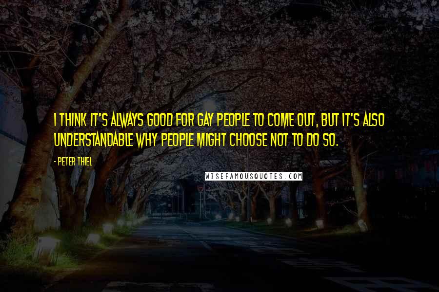 Peter Thiel Quotes: I think it's always good for gay people to come out, but it's also understandable why people might choose not to do so.