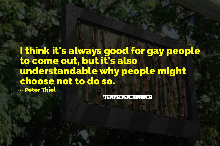 Peter Thiel Quotes: I think it's always good for gay people to come out, but it's also understandable why people might choose not to do so.