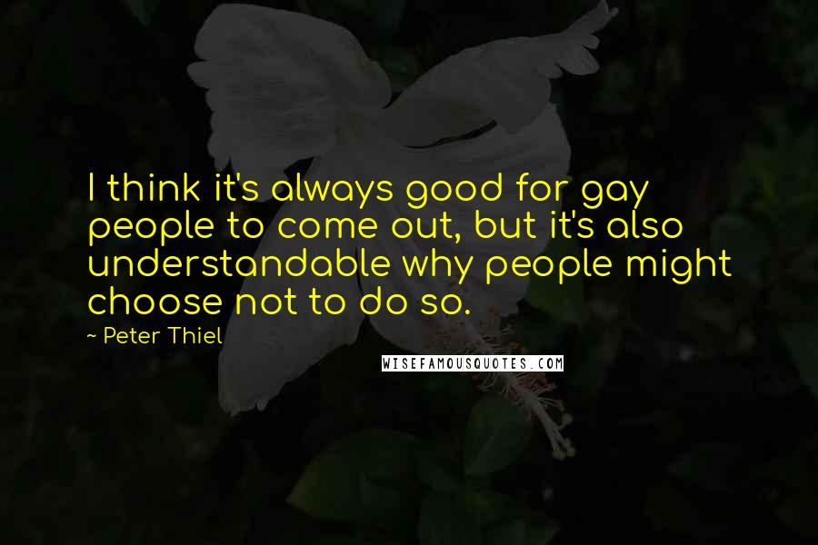 Peter Thiel Quotes: I think it's always good for gay people to come out, but it's also understandable why people might choose not to do so.
