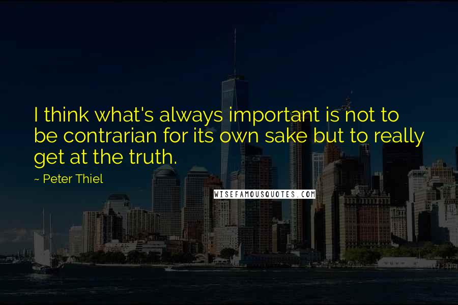 Peter Thiel Quotes: I think what's always important is not to be contrarian for its own sake but to really get at the truth.