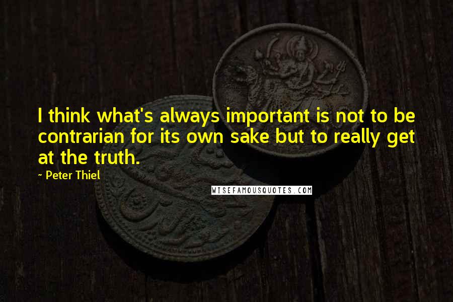 Peter Thiel Quotes: I think what's always important is not to be contrarian for its own sake but to really get at the truth.