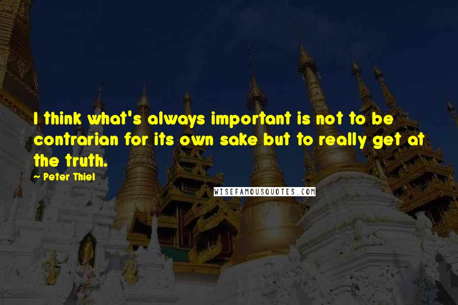 Peter Thiel Quotes: I think what's always important is not to be contrarian for its own sake but to really get at the truth.