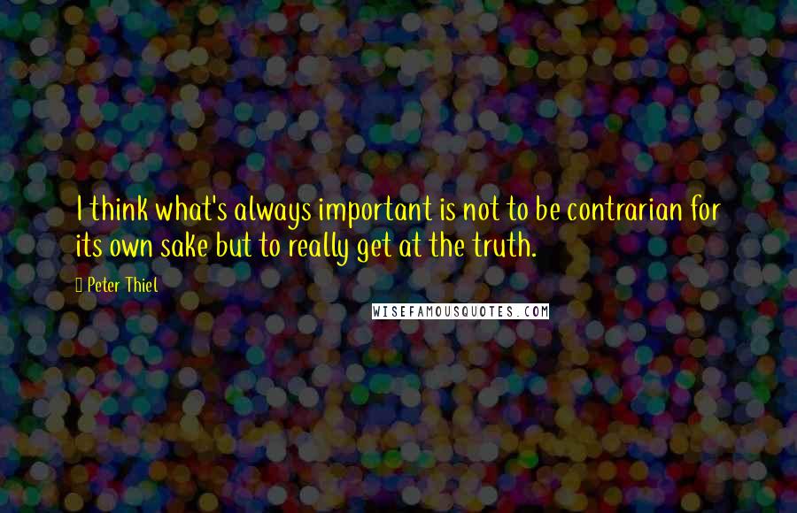 Peter Thiel Quotes: I think what's always important is not to be contrarian for its own sake but to really get at the truth.