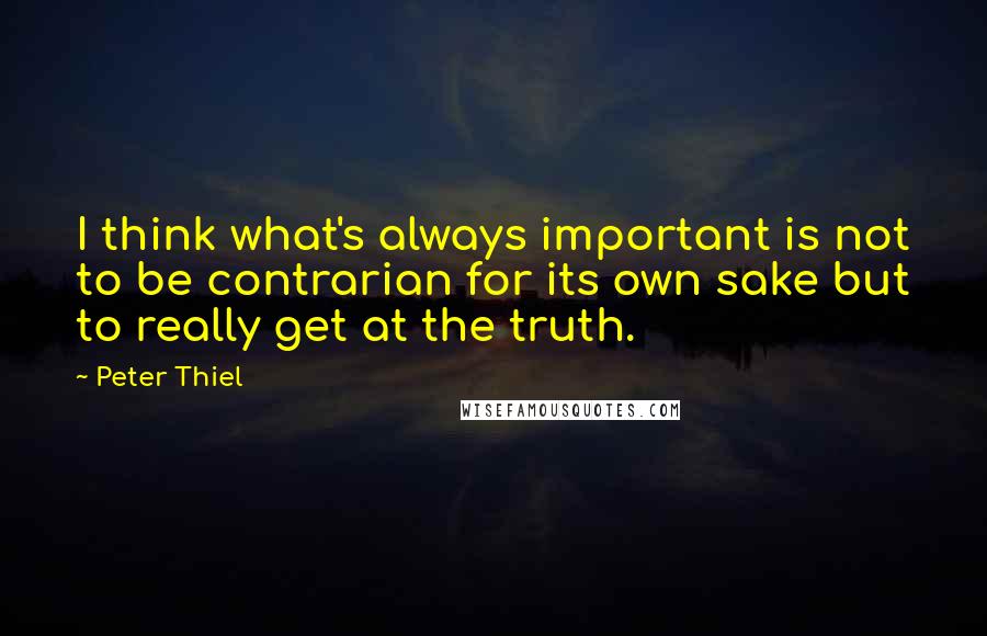 Peter Thiel Quotes: I think what's always important is not to be contrarian for its own sake but to really get at the truth.