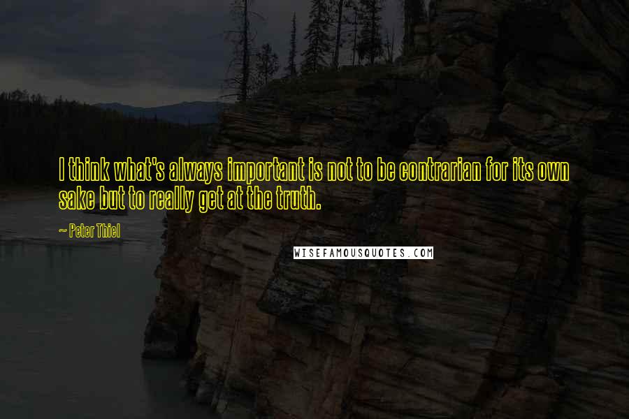 Peter Thiel Quotes: I think what's always important is not to be contrarian for its own sake but to really get at the truth.