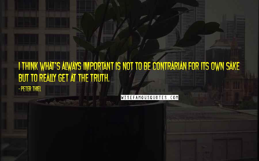 Peter Thiel Quotes: I think what's always important is not to be contrarian for its own sake but to really get at the truth.