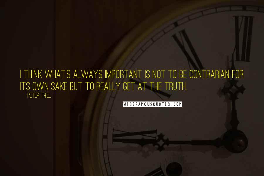 Peter Thiel Quotes: I think what's always important is not to be contrarian for its own sake but to really get at the truth.