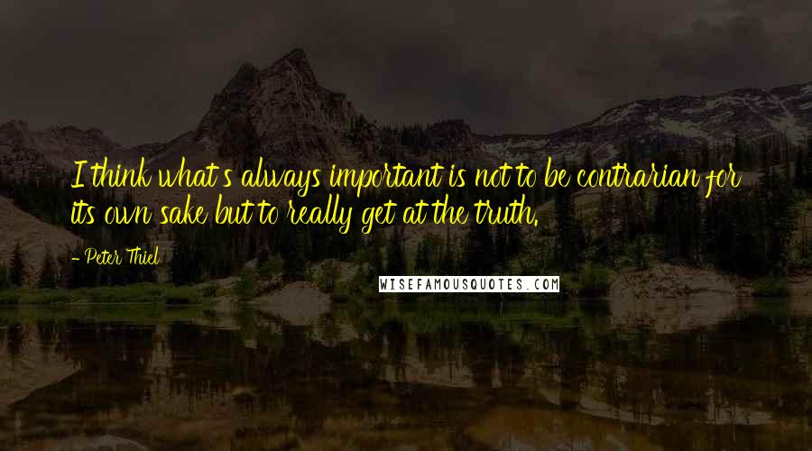 Peter Thiel Quotes: I think what's always important is not to be contrarian for its own sake but to really get at the truth.