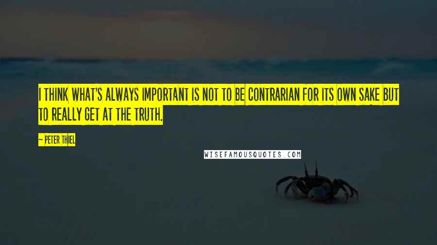 Peter Thiel Quotes: I think what's always important is not to be contrarian for its own sake but to really get at the truth.