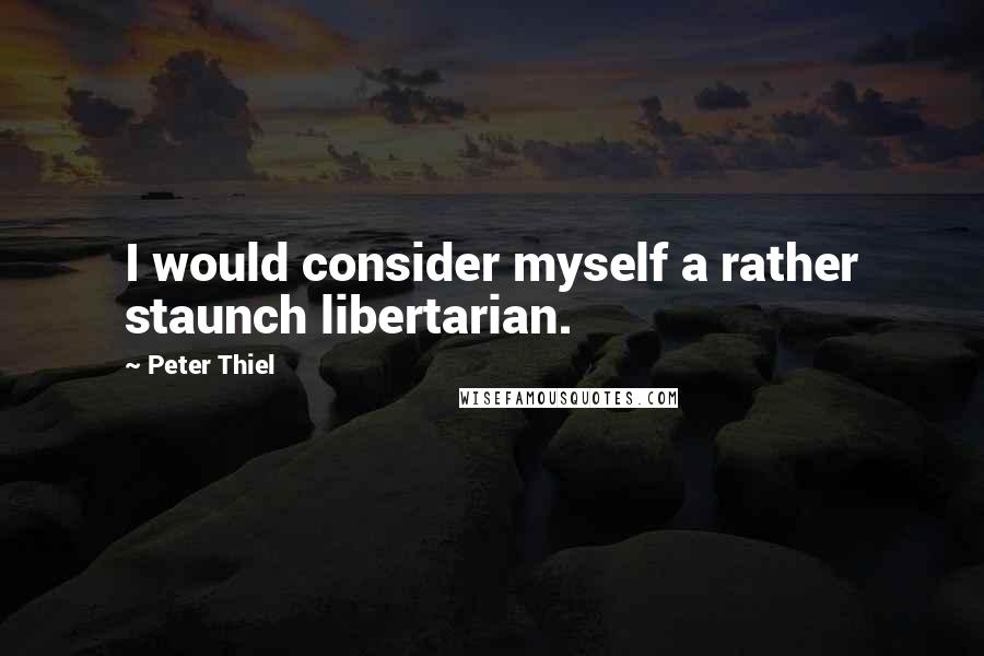 Peter Thiel Quotes: I would consider myself a rather staunch libertarian.