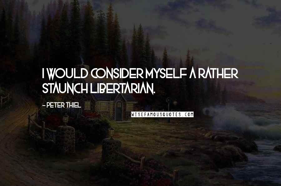 Peter Thiel Quotes: I would consider myself a rather staunch libertarian.