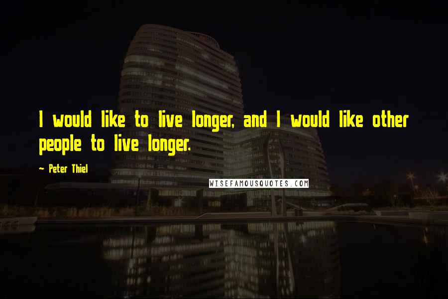 Peter Thiel Quotes: I would like to live longer, and I would like other people to live longer.