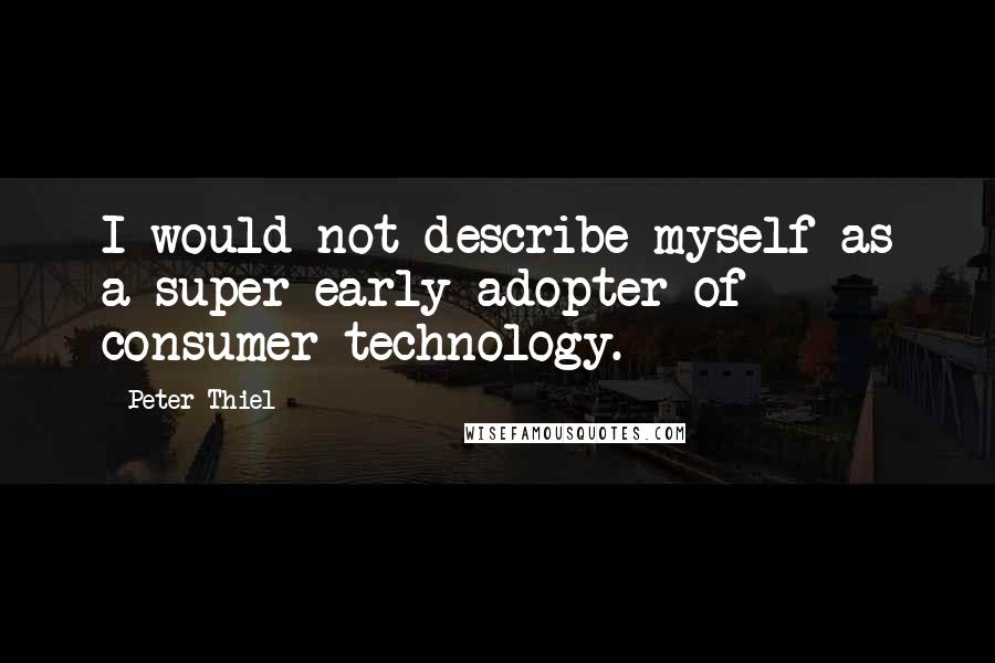Peter Thiel Quotes: I would not describe myself as a super early adopter of consumer technology.