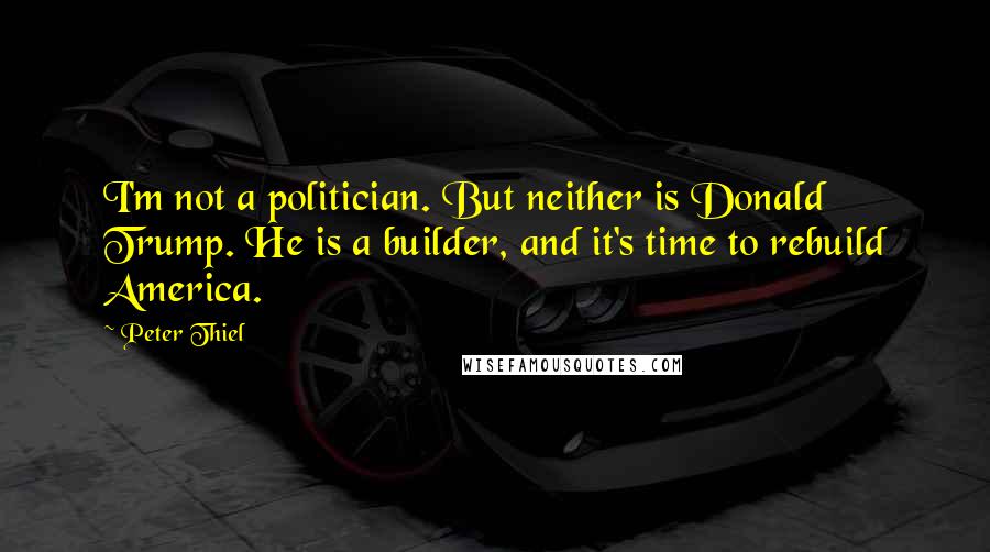Peter Thiel Quotes: I'm not a politician. But neither is Donald Trump. He is a builder, and it's time to rebuild America.