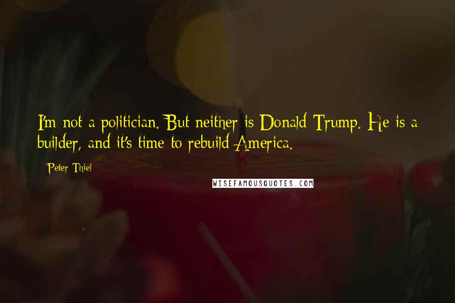 Peter Thiel Quotes: I'm not a politician. But neither is Donald Trump. He is a builder, and it's time to rebuild America.