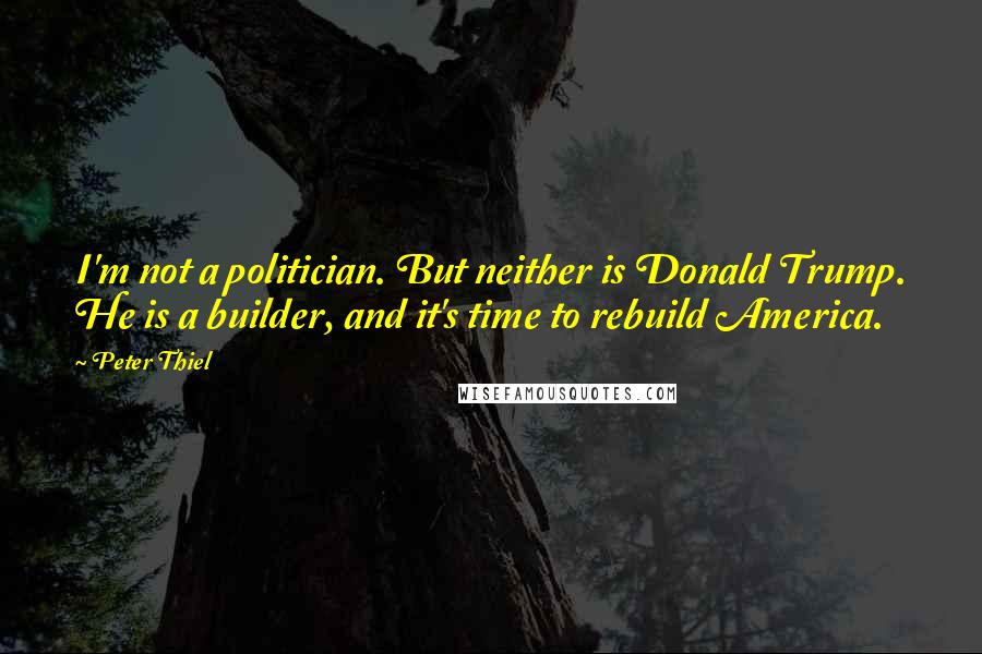 Peter Thiel Quotes: I'm not a politician. But neither is Donald Trump. He is a builder, and it's time to rebuild America.