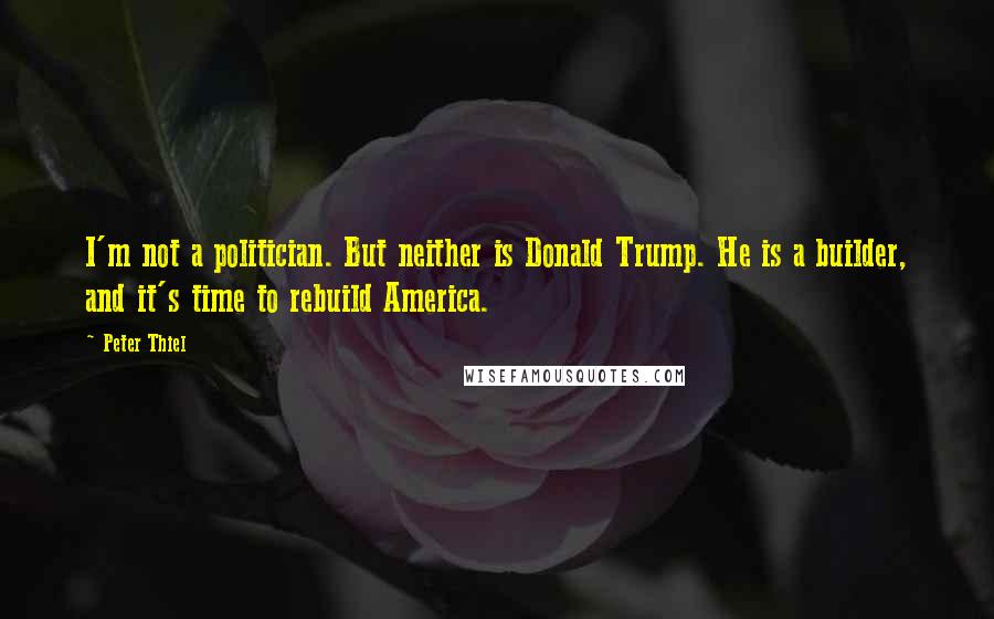 Peter Thiel Quotes: I'm not a politician. But neither is Donald Trump. He is a builder, and it's time to rebuild America.