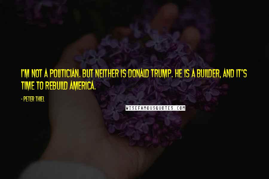 Peter Thiel Quotes: I'm not a politician. But neither is Donald Trump. He is a builder, and it's time to rebuild America.