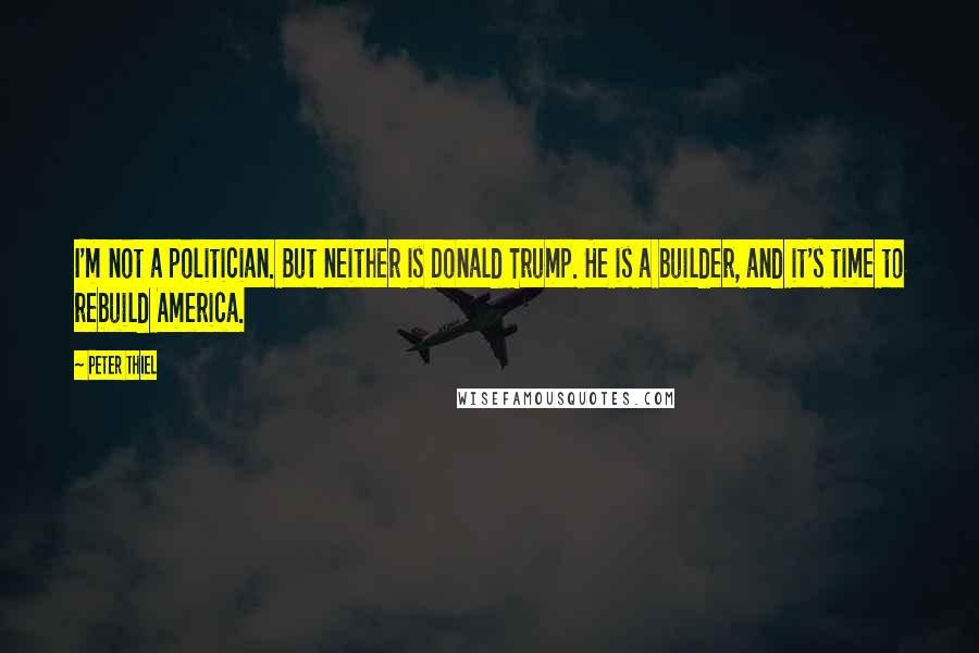 Peter Thiel Quotes: I'm not a politician. But neither is Donald Trump. He is a builder, and it's time to rebuild America.