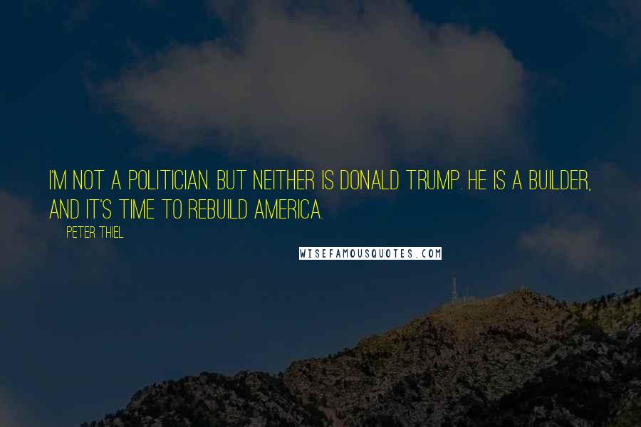 Peter Thiel Quotes: I'm not a politician. But neither is Donald Trump. He is a builder, and it's time to rebuild America.