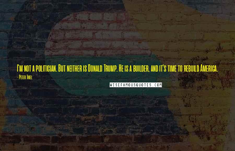 Peter Thiel Quotes: I'm not a politician. But neither is Donald Trump. He is a builder, and it's time to rebuild America.