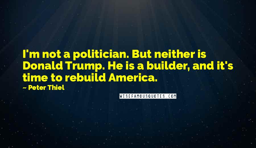 Peter Thiel Quotes: I'm not a politician. But neither is Donald Trump. He is a builder, and it's time to rebuild America.