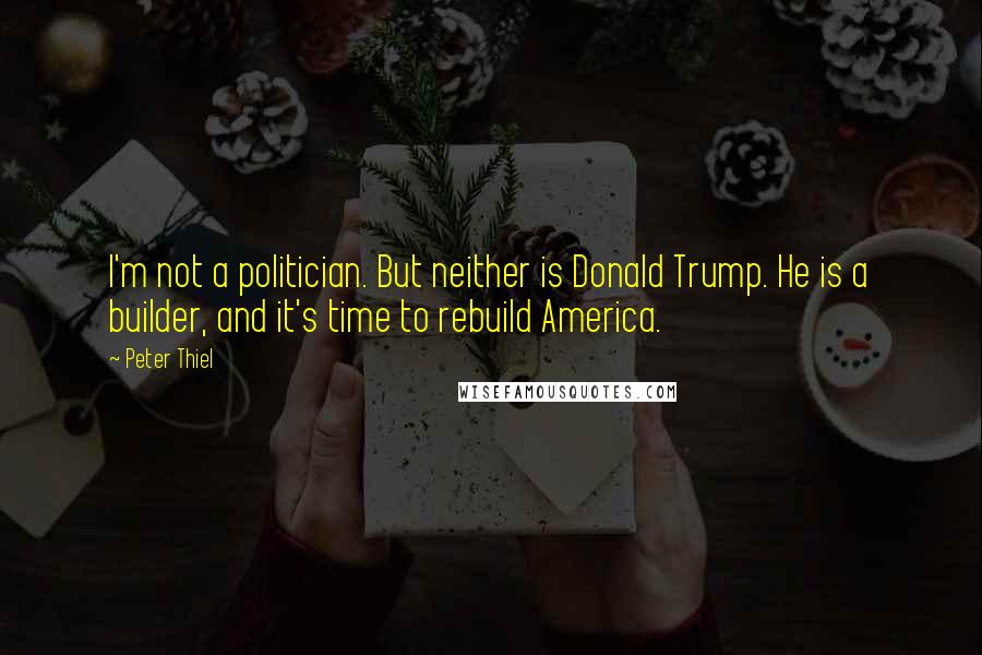 Peter Thiel Quotes: I'm not a politician. But neither is Donald Trump. He is a builder, and it's time to rebuild America.