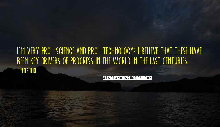 Peter Thiel Quotes: I'm very pro-science and pro-technology; I believe that these have been key drivers of progress in the world in the last centuries.
