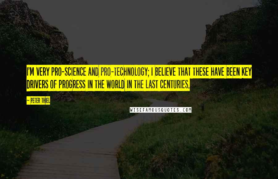 Peter Thiel Quotes: I'm very pro-science and pro-technology; I believe that these have been key drivers of progress in the world in the last centuries.