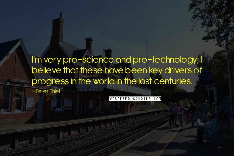 Peter Thiel Quotes: I'm very pro-science and pro-technology; I believe that these have been key drivers of progress in the world in the last centuries.