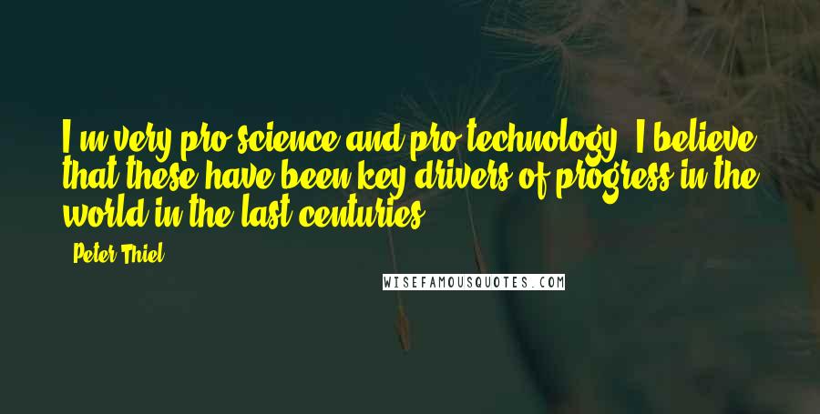 Peter Thiel Quotes: I'm very pro-science and pro-technology; I believe that these have been key drivers of progress in the world in the last centuries.