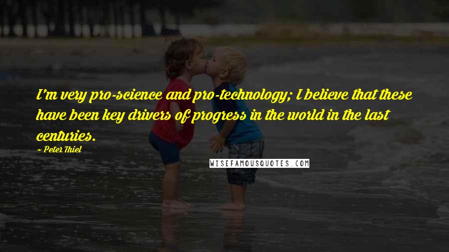 Peter Thiel Quotes: I'm very pro-science and pro-technology; I believe that these have been key drivers of progress in the world in the last centuries.