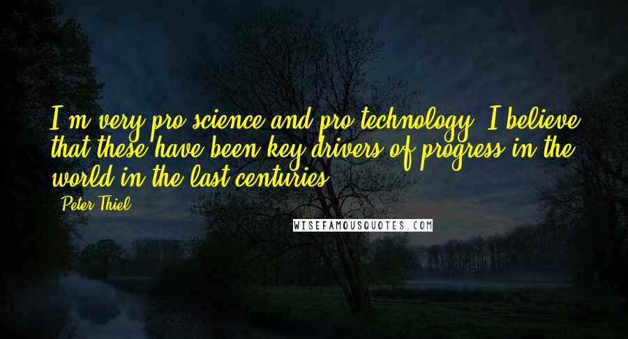 Peter Thiel Quotes: I'm very pro-science and pro-technology; I believe that these have been key drivers of progress in the world in the last centuries.