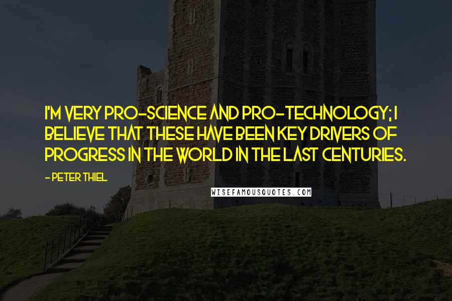 Peter Thiel Quotes: I'm very pro-science and pro-technology; I believe that these have been key drivers of progress in the world in the last centuries.