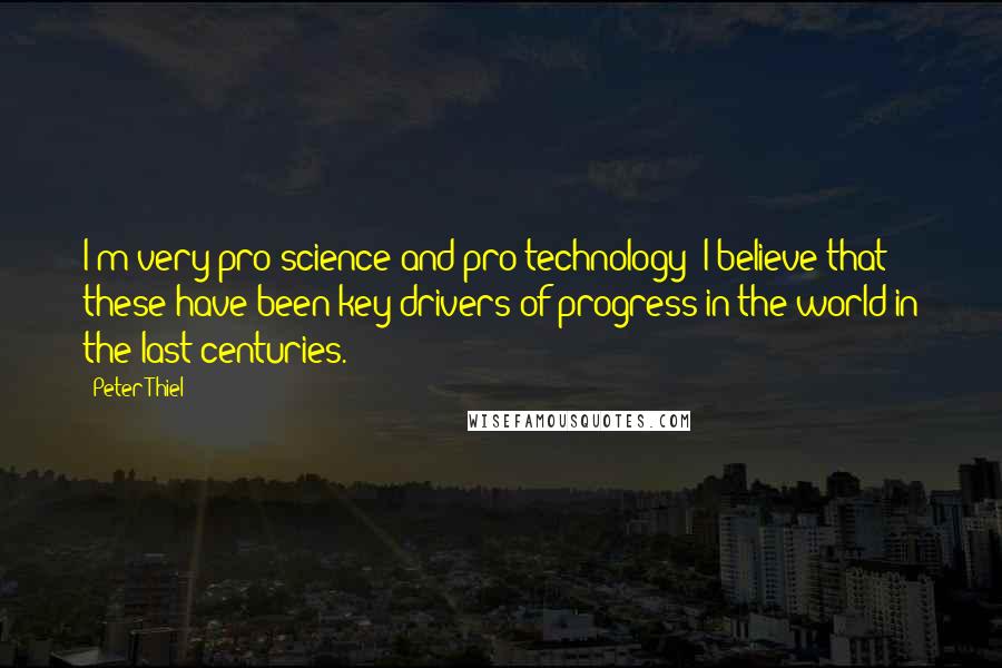 Peter Thiel Quotes: I'm very pro-science and pro-technology; I believe that these have been key drivers of progress in the world in the last centuries.