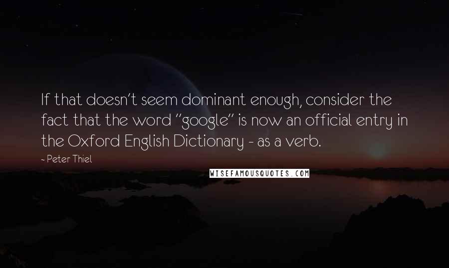 Peter Thiel Quotes: If that doesn't seem dominant enough, consider the fact that the word "google" is now an official entry in the Oxford English Dictionary - as a verb.