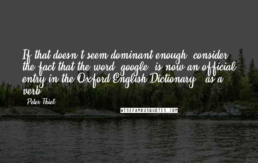 Peter Thiel Quotes: If that doesn't seem dominant enough, consider the fact that the word "google" is now an official entry in the Oxford English Dictionary - as a verb.