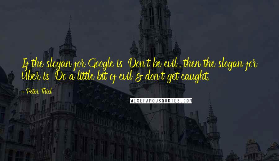 Peter Thiel Quotes: If the slogan for Google is 'Don't be evil', then the slogan for Uber is 'Do a little bit of evil & don't get caught.'